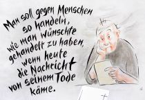 Man soll gegen Menschen so handeln, wie man wünschte gehandelt zu haben, wenn heute die Nachricht von seinem Tode käme. - Lebensweisheit