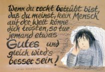 Wenn du recht betrübt bist, daß du meinst, kein Mensch auf der Welt könne dich trösten, so tue jemand etwas Gutes und gleich wird's besser sein! - Peter Rosegger